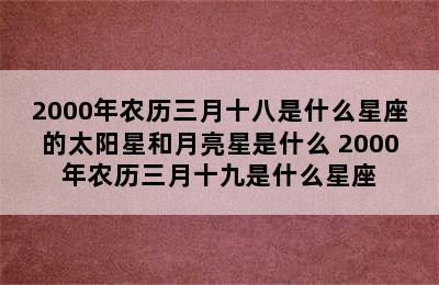 2000年农历三月十八是什么星座的太阳星和月亮星是什么 2000年农历三月十九是什么星座